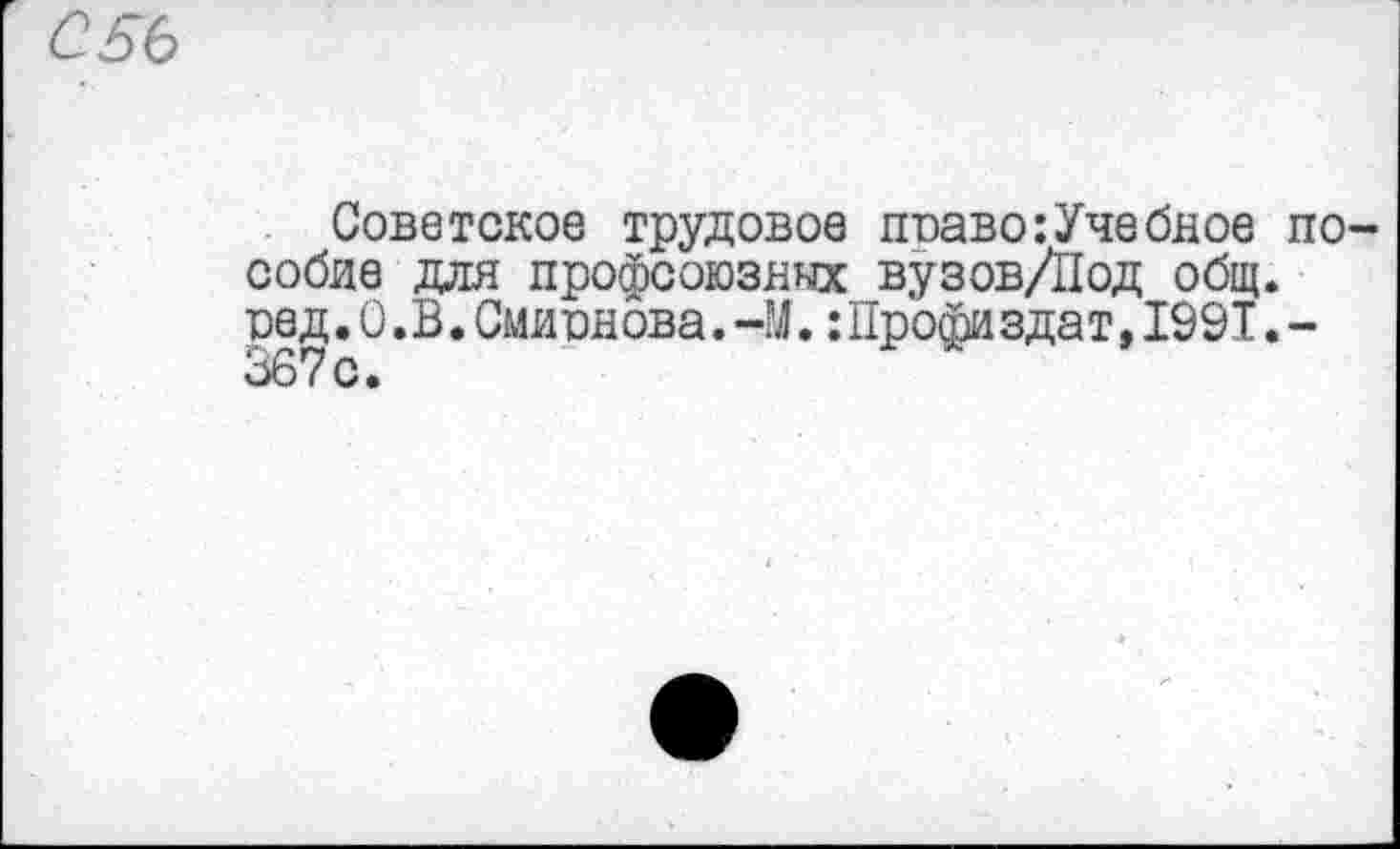 ﻿С5Ь
Советское трудовое поаво: Учебное пособие для профсоюзных вузов/Под общ. ред.0.В.Смирнова.-М. :11рофиздат,199Т.-367с.